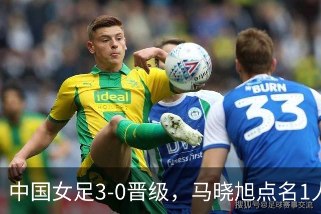中国女足3-0晋级，马晓旭点名1人全场最佳，法国主帅心服口服