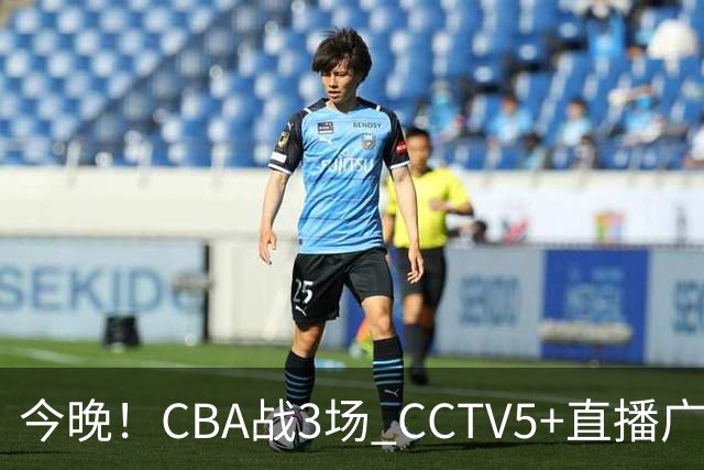 今晚！CBA战3场 CCTV5+直播广东男篮，姚明老东家上海男篮+浙江广厦分别出战