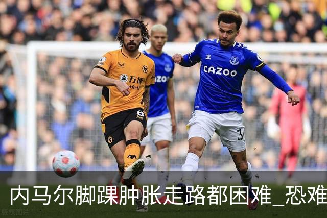 内马尔脚踝肿胀走路都困难 恐难参加第二场比赛