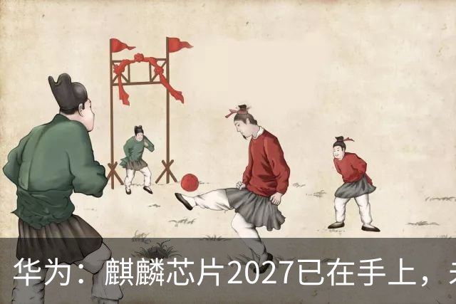 华为：麒麟芯片2027已在手上，未来可持续演进10年