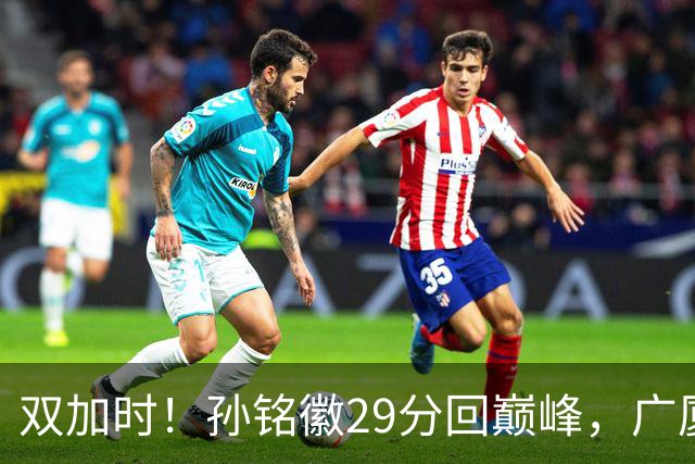 双加时！孙铭徽29分回巅峰，广厦逆转赢山西，赵嘉仁反击旧主失败