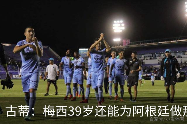 古蒂：梅西39岁还能为阿根廷做那些事，排进世界前5，已经很好了