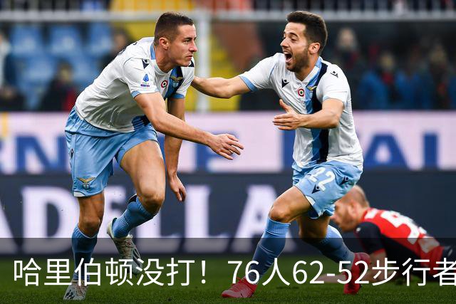 哈里伯顿没打！76人62-52步行者，看数据：他是头号功臣！