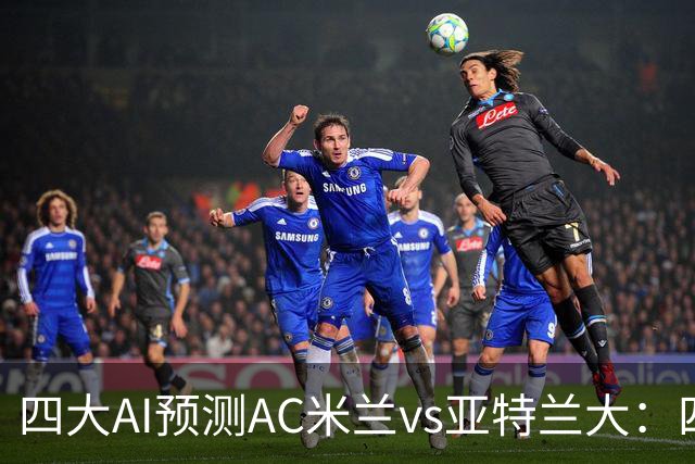四大AI预测AC米兰vs亚特兰大：四家一致看好红黑军团主胜