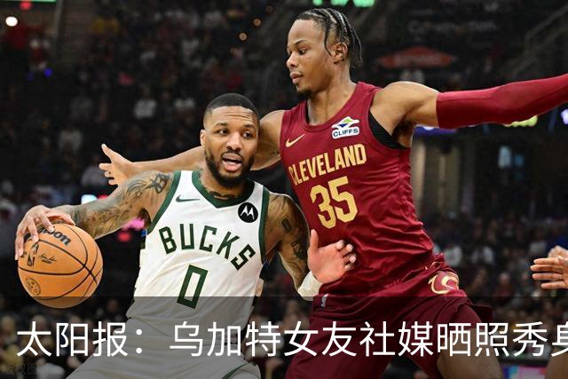 太阳报：乌加特女友社媒晒照秀身材，迎接派对季