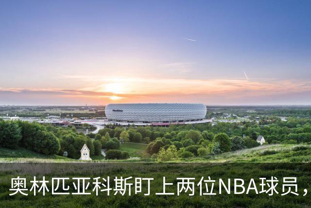 奥林匹亚科斯盯上两位NBA球员，引援名单浮出水面