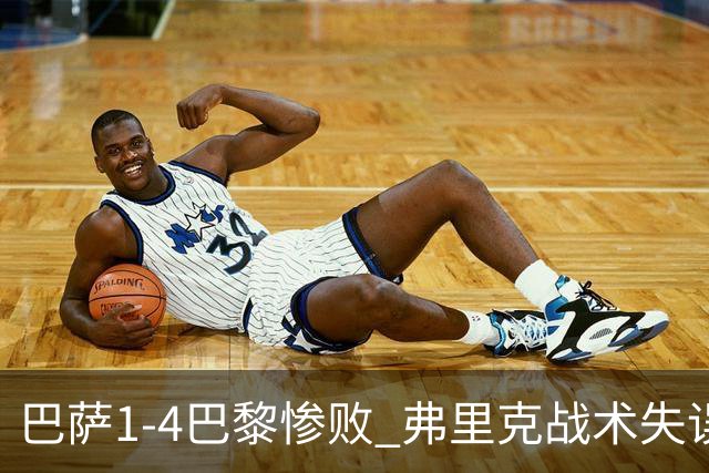 巴萨1-4巴黎惨败 弗里克战术失误致连胜终结