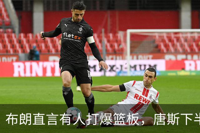 布朗直言有人打爆篮板，唐斯下半场27分20板回应