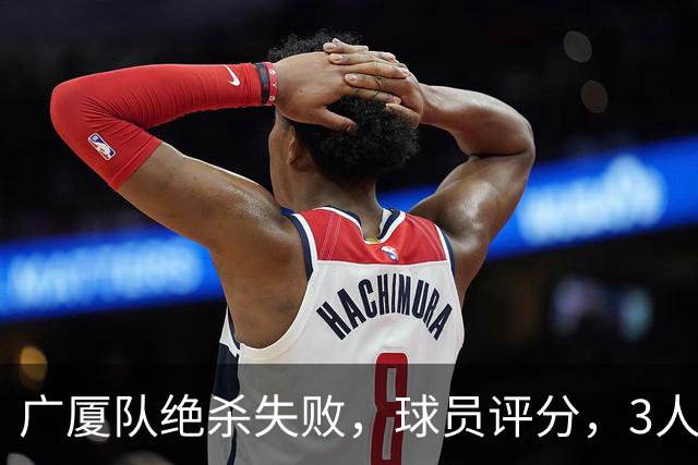 广厦队绝杀失败，球员评分，3人优秀1人最差，最佳球员不是胡金秋