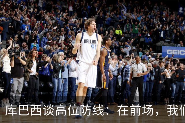 库巴西谈高位防线：在前场，我们必须像野兽一样进行高强度逼抢