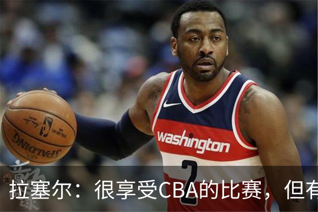 拉塞尔：很享受CBA的比赛，但有9个月没打球找回比赛节奏需要时间