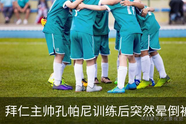 拜仁主帅孔帕尼训练后突然晕倒被紧急送医 目前留院观察