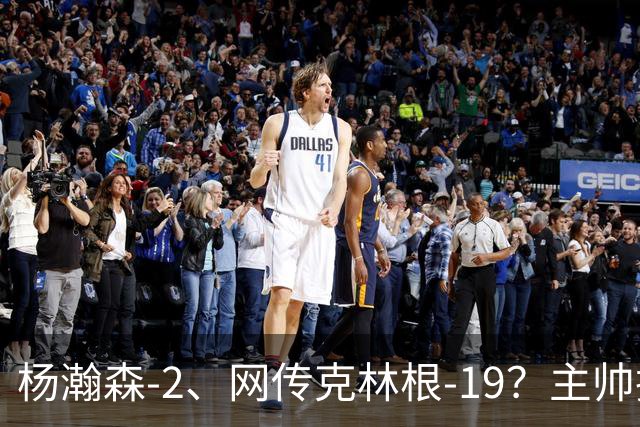 杨瀚森-2、网传克林根-19？主帅揽责背后，两人真实差距是什么？