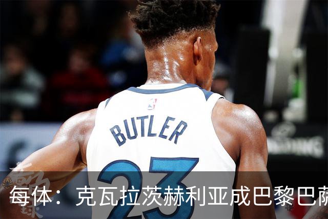 每体：克瓦拉茨赫利亚成巴黎巴萨焦点，巴萨曾尝试签下他