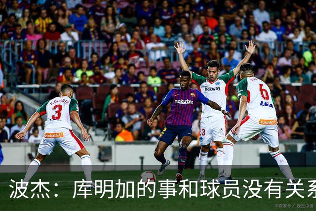 波杰：库明加的事和球员没有关系 为他找到合适的球队感到高兴