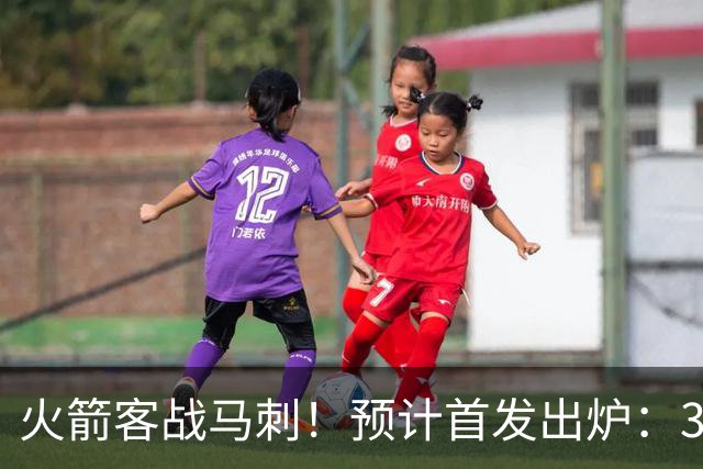 火箭客战马刺！预计首发出炉：3巨头配范乔丹，23岁前锋变主攻点