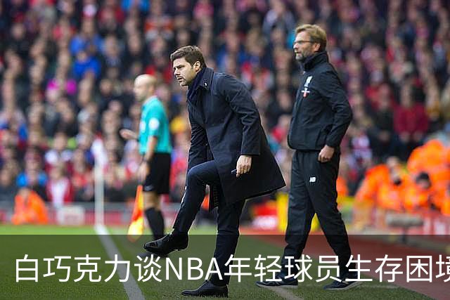 白巧克力谈NBA年轻球员生存困境：很多人连发展时间都没有