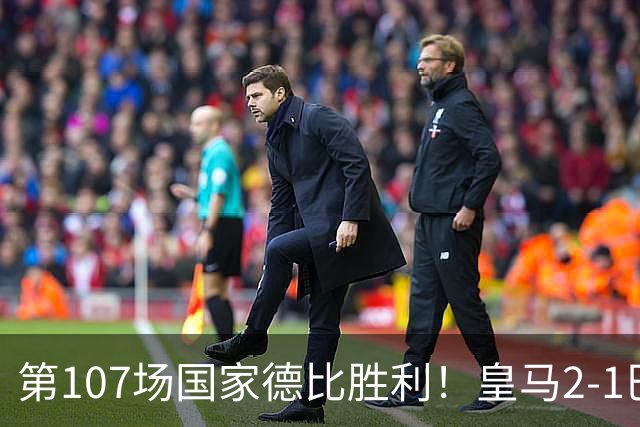 第107场国家德比胜利！皇马2-1巴萨！终结对手联赛9连胜！