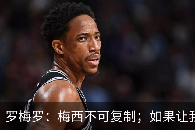 罗梅罗：梅西不可复制；如果让我选我会把10号球衣交给小蜘蛛