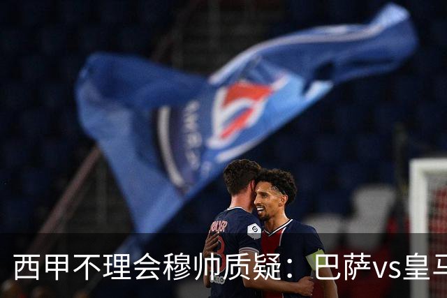 西甲不理会穆帅质疑：巴萨vs皇马裁判人选现已确定，裁判更年轻！