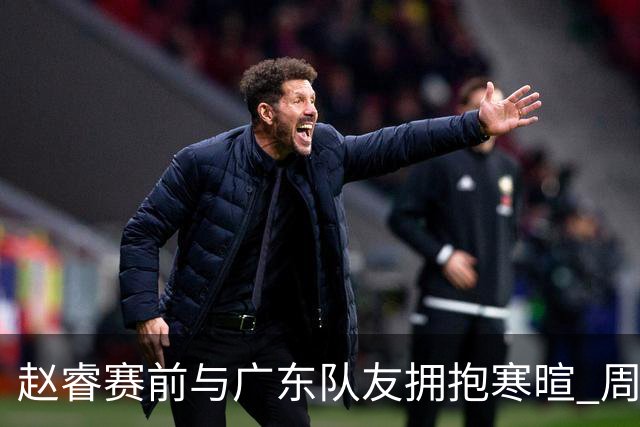 赵睿赛前与广东队友拥抱寒暄 周鹏明确表态即将退役