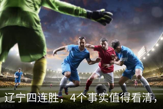 辽宁四连胜，4个事实值得看清，乌戈有两把刷子，赵继伟能休息了