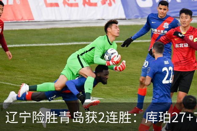 辽宁险胜青岛获2连胜：库珀27+7制胜两罚 赵继伟克里斯被罚下