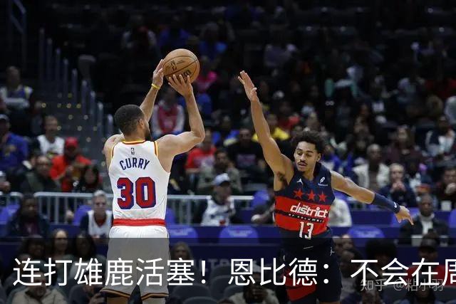 连打雄鹿活塞！恩比德：不会在周末的背靠背中都出战 会打其中1场