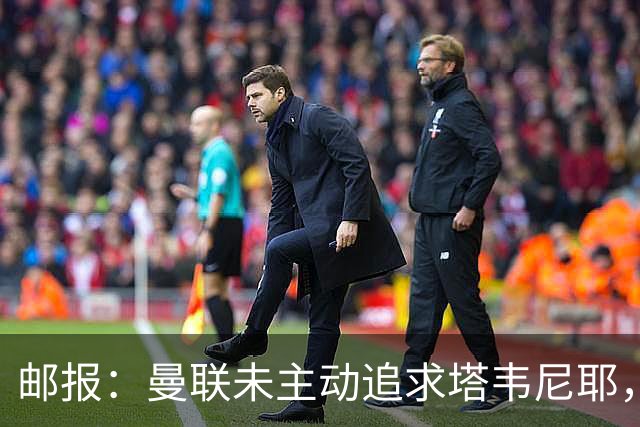 邮报：曼联未主动追求塔韦尼耶，目前利物浦和切尔西对他颇感兴趣