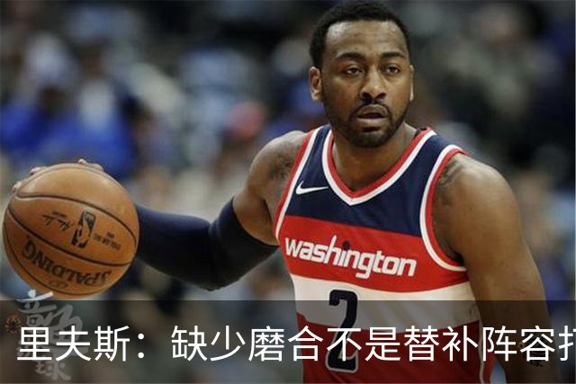 里夫斯：缺少磨合不是替补阵容打得糟糕的借口 我得先做得更好
