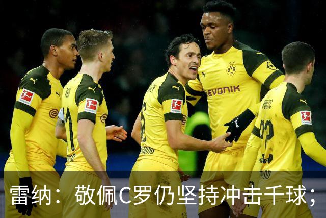 雷纳：敬佩C罗仍坚持冲击千球；梅西世界杯证明自己仍是最佳