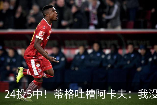 24投5中！蒂格吐槽阿卡夫：我没见过这么头铁的新秀