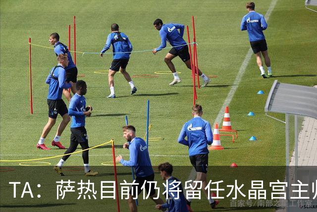 TA：萨热目前仍将留任水晶宫主帅，俱乐部短期内无意换帅